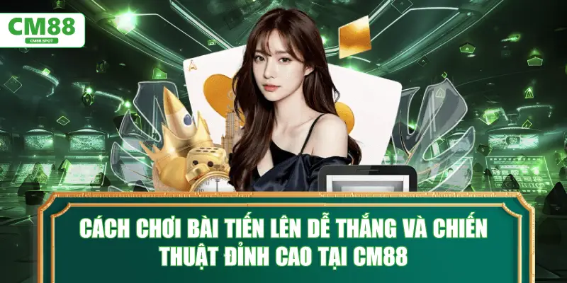 Cách chơi bài Tiến Lên và chiến thuật đỉnh cao tại CM88