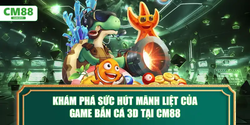 Khám phá sức hút mãnh liệt của Game bắn cá 3D tại CM88
